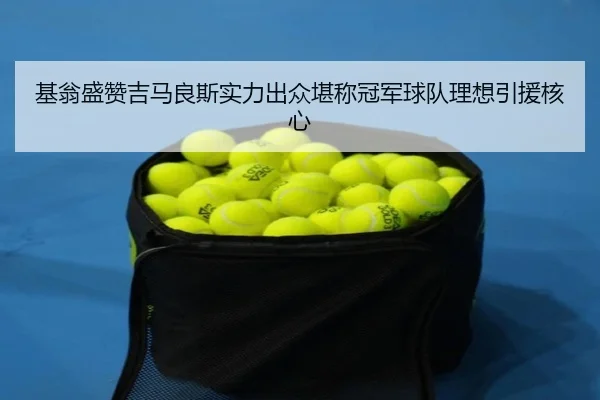 基翁盛赞吉马良斯实力出众堪称冠军球队理想引援核心